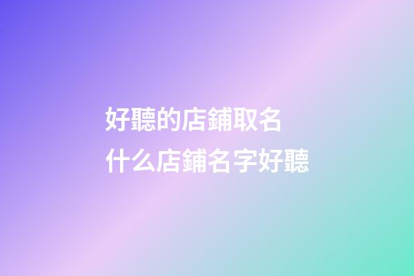 好聽的店鋪取名 什么店鋪名字好聽